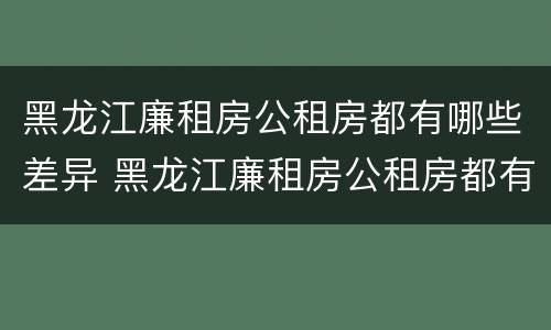 黑龙江廉租房公租房都有哪些差异 黑龙江廉租房公租房都有哪些差异地方
