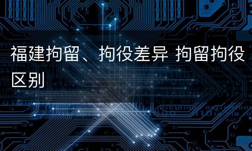 福建拘留、拘役差异 拘留拘役区别