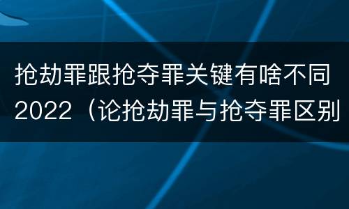 抢劫罪跟抢夺罪关键有啥不同2022（论抢劫罪与抢夺罪区别）
