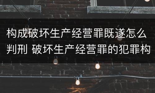 构成破坏生产经营罪既遂怎么判刑 破坏生产经营罪的犯罪构成