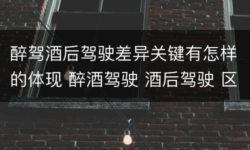 醉驾酒后驾驶差异关键有怎样的体现 醉酒驾驶 酒后驾驶 区别