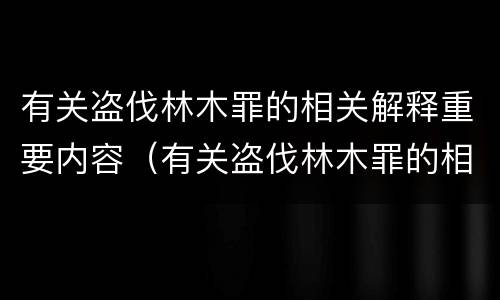 有关盗伐林木罪的相关解释重要内容（有关盗伐林木罪的相关解释重要内容是）