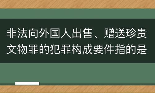 非法向外国人出售、赠送珍贵文物罪的犯罪构成要件指的是什么