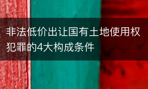 非法低价出让国有土地使用权犯罪的4大构成条件