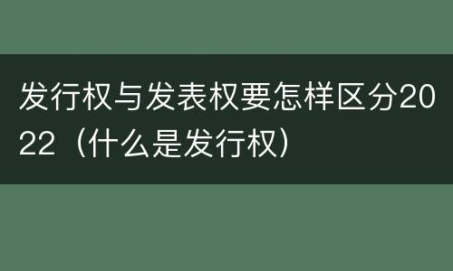 发行权与发表权要怎样区分2022（什么是发行权）