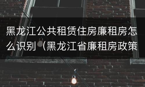 黑龙江公共租赁住房廉租房怎么识别（黑龙江省廉租房政策）
