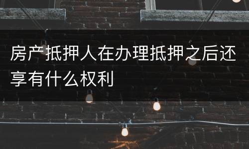 房产抵押人在办理抵押之后还享有什么权利