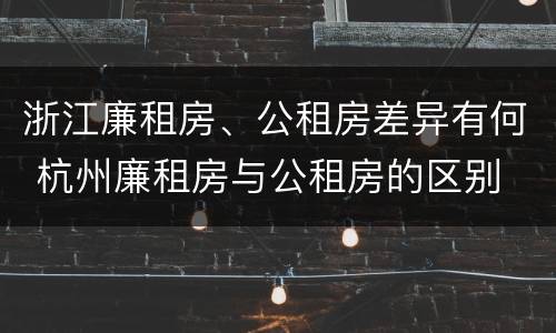 浙江廉租房、公租房差异有何 杭州廉租房与公租房的区别