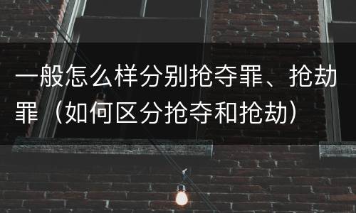 一般怎么样分别抢夺罪、抢劫罪（如何区分抢夺和抢劫）