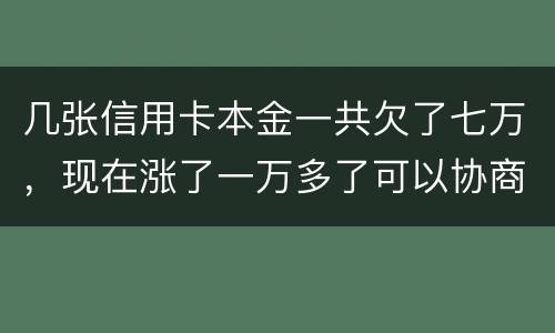 几张信用卡本金一共欠了七万，现在涨了一万多了可以协商减免利息吗