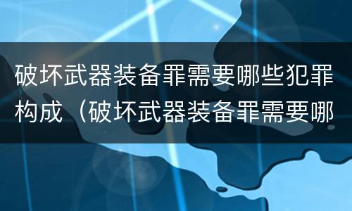 破坏武器装备罪需要哪些犯罪构成（破坏武器装备罪需要哪些犯罪构成条件）