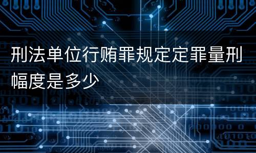 刑法单位行贿罪规定定罪量刑幅度是多少