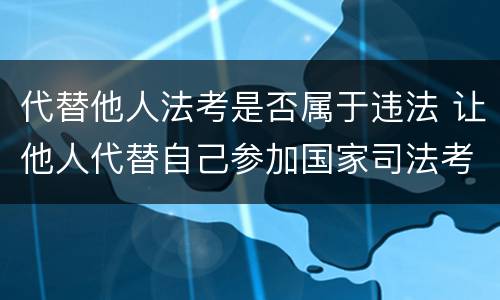 代替他人法考是否属于违法 让他人代替自己参加国家司法考试的按什么罪论处