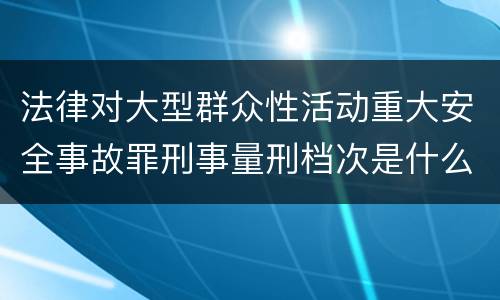 法律对大型群众性活动重大安全事故罪刑事量刑档次是什么样