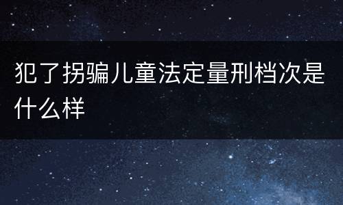 犯了拐骗儿童法定量刑档次是什么样