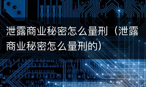 泄露商业秘密怎么量刑（泄露商业秘密怎么量刑的）