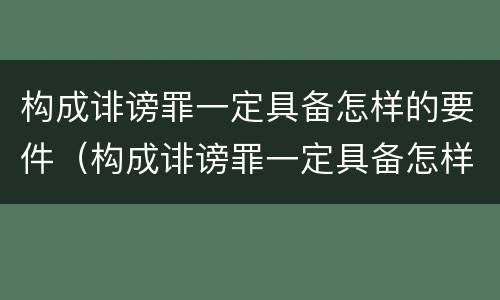 构成诽谤罪一定具备怎样的要件（构成诽谤罪一定具备怎样的要件和条件）