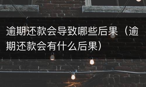 逾期还款会导致哪些后果（逾期还款会有什么后果）