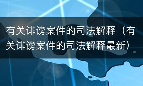 有关诽谤案件的司法解释（有关诽谤案件的司法解释最新）