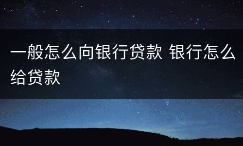 一般怎么向银行贷款 银行怎么给贷款