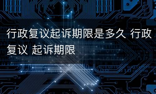 行政复议起诉期限是多久 行政复议 起诉期限