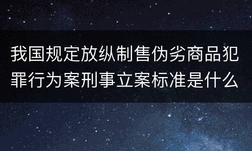 我国规定放纵制售伪劣商品犯罪行为案刑事立案标准是什么