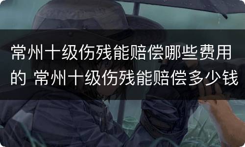 常州十级伤残能赔偿哪些费用的 常州十级伤残能赔偿多少钱