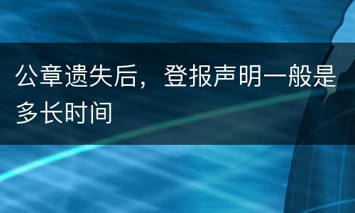 公章遗失后，登报声明一般是多长时间
