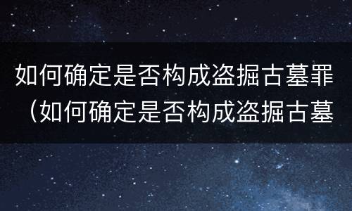 如何确定是否构成盗掘古墓罪（如何确定是否构成盗掘古墓罪）