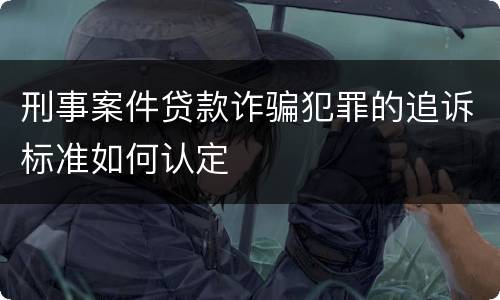 刑事案件贷款诈骗犯罪的追诉标准如何认定