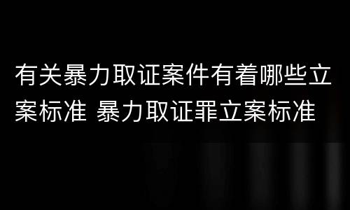 有关暴力取证案件有着哪些立案标准 暴力取证罪立案标准