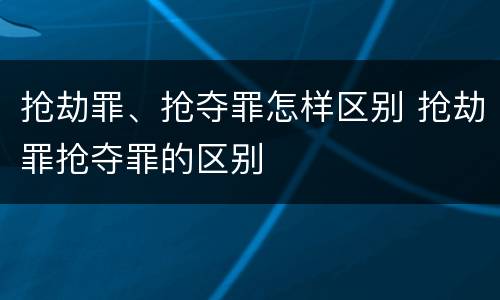 抢劫罪、抢夺罪怎样区别 抢劫罪抢夺罪的区别