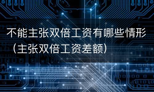 不能主张双倍工资有哪些情形（主张双倍工资差额）