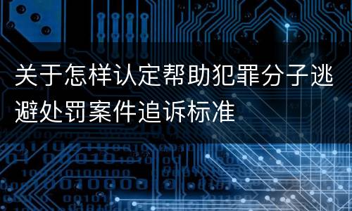 关于怎样认定帮助犯罪分子逃避处罚案件追诉标准