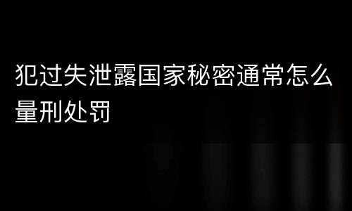 犯过失泄露国家秘密通常怎么量刑处罚