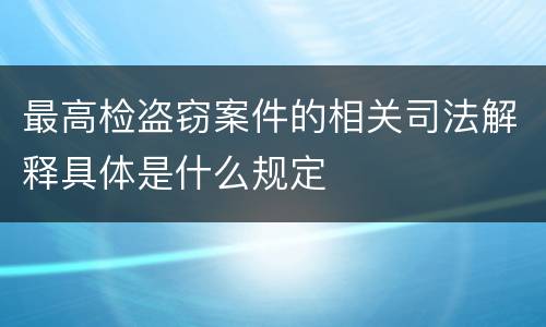 最高检盗窃案件的相关司法解释具体是什么规定