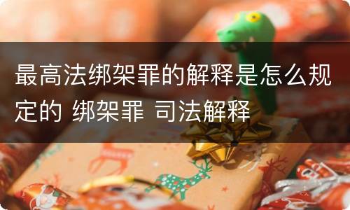 最高法绑架罪的解释是怎么规定的 绑架罪 司法解释