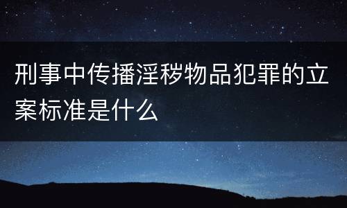 刑事中传播淫秽物品犯罪的立案标准是什么