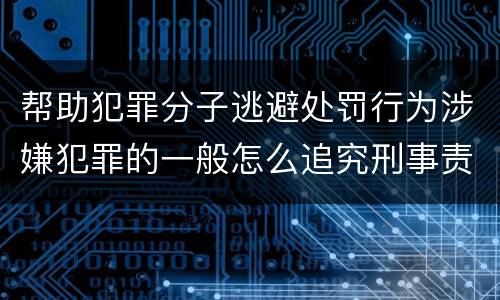 帮助犯罪分子逃避处罚行为涉嫌犯罪的一般怎么追究刑事责任
