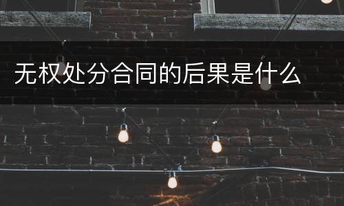 无权处分合同的后果是什么