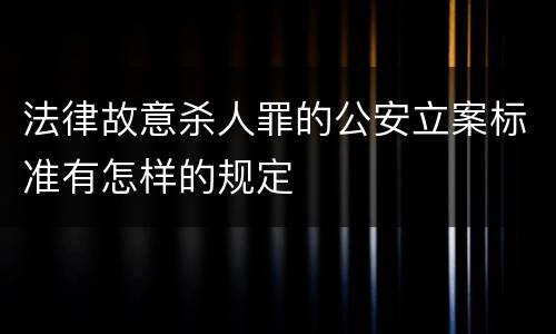 法律故意杀人罪的公安立案标准有怎样的规定