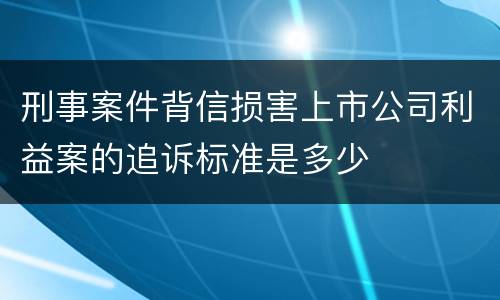 刑事案件背信损害上市公司利益案的追诉标准是多少