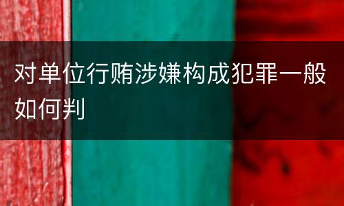 对单位行贿涉嫌构成犯罪一般如何判