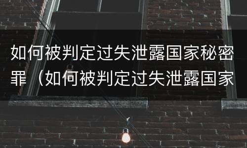 如何被判定过失泄露国家秘密罪（如何被判定过失泄露国家秘密罪名）