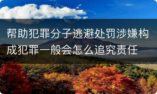 帮助犯罪分子逃避处罚涉嫌构成犯罪一般会怎么追究责任