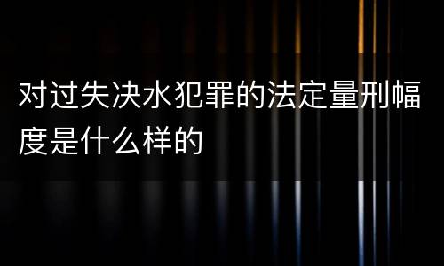 对过失决水犯罪的法定量刑幅度是什么样的