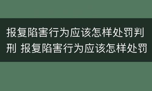 报复陷害行为应该怎样处罚判刑 报复陷害行为应该怎样处罚判刑案例
