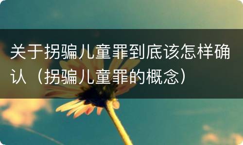 关于拐骗儿童罪到底该怎样确认（拐骗儿童罪的概念）