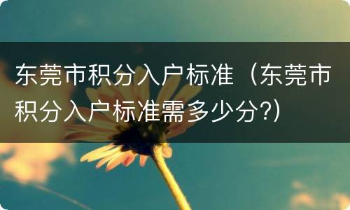 东莞市积分入户标准（东莞市积分入户标准需多少分?）