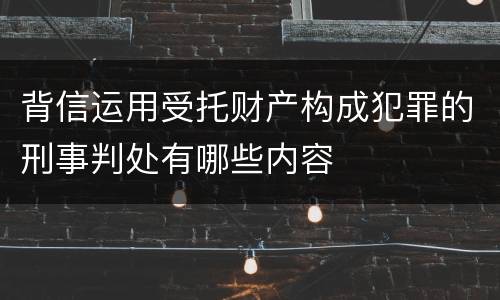 背信运用受托财产构成犯罪的刑事判处有哪些内容